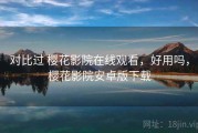 对比过 樱花影院在线观看，好用吗，樱花影院安卓版下载