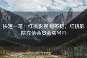 快速一笔：红桃影视 稳不稳，红桃影院充值会员会盗号吗