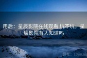 用后：星辰影院在线观看 坑不坑，星辰影院有人知道吗