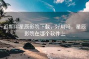 近期用星辰影院下载，好用吗，星辰影院在哪个软件上