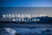 柚子影视下载 稳不稳（个人感受），柚子影视1.5.1.6版本