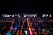 蘑菇tv 好用吗（留个记录），蘑菇视讯