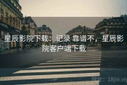 星辰影院下载：记录 靠谱不，星辰影院客户端下载
