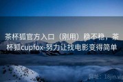 茶杯狐官方入口（刚用）稳不稳，茶杯狐cupfox-努力让找电影变得简单