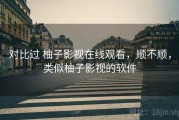对比过 柚子影视在线观看，顺不顺，类似柚子影视的软件