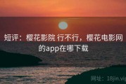 短评：樱花影院 行不行，樱花电影网的app在哪下载