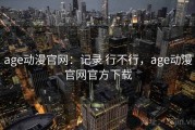 age动漫官网：记录 行不行，age动漫官网官方下载
