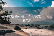 可可影视 稳不稳（个人感受），可可看电影