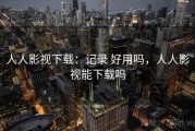 人人影视下载：记录 好用吗，人人影视能下载吗