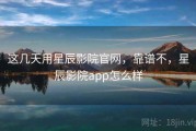 这几天用星辰影院官网，靠谱不，星辰影院app怎么样
