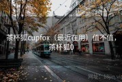 茶杯狐cupfox（最近在用）值不值，茶杯狐0