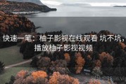 快速一笔：柚子影视在线观看 坑不坑，播放柚子影视视频