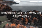 age动漫官网 靠谱不｜阶段结论，age动漫官方网[酸了]