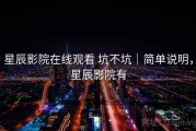 星辰影院在线观看 坑不坑｜简单说明，星辰影院有