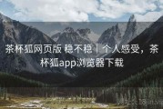 茶杯狐网页版 稳不稳｜个人感受，茶杯狐app浏览器下载