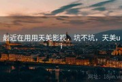 最近在用用天美影视，坑不坑，天美ui