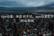 age动漫：体验 坑不坑，age动漫官方网站 新闻