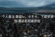 个人看法 蘑菇tv，卡不卡，下载安卓版蘑菇影视最新版