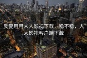 反复用用人人影视下载，稳不稳，人人影视客户端下载