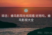 碎念：蜂鸟影院在线观看 好用吗，蜂鸟影视大全