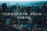 可可影视官网 稳不稳（体验片段），可可影视剧