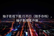 柚子影视下载 行不行（随手存档），柚子影视客户端