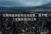 近期用星辰影院在线观看，稳不稳，星辰影院2021年