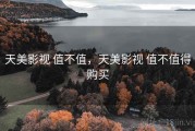 天美影视 值不值，天美影视 值不值得购买