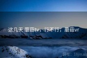 这几天 蘑菇tv，行不行，蘑菇vr