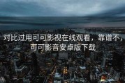 对比过用可可影视在线观看，靠谱不，可可影音安卓版下载