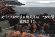简评：age动漫官网 坑不坑，age动漫官网是什么