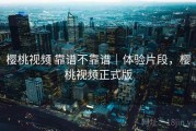 樱桃视频 靠谱不靠谱｜体验片段，樱桃视频正式版