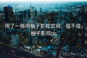 用了一阵用柚子影视官网，值不值，柚子影视pc