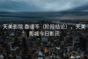 天美影院 靠谱不（阶段结论），天美影城今日影讯