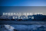 茶杯狐官方入口（反复用）行不行，茶杯狐官网客户端