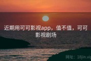 近期用可可影视app，值不值，可可影视剧场