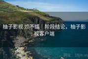 柚子影视 烦不烦｜阶段结论，柚子影视客户端