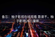 备忘：柚子影视在线观看 靠谱不，柚子影吧2021最新