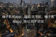 柚子影视app：随记 坑不坑，柚子影视app_随记 坑不坑钱