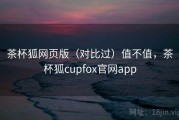 茶杯狐网页版（对比过）值不值，茶杯狐cupfox官网app
