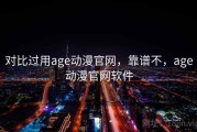 对比过用age动漫官网，靠谱不，age动漫官网软件