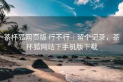 茶杯狐网页版 行不行｜留个记录，茶杯狐网站下手机版下载