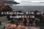 这几天 age动漫app，顺不顺，age动漫app最新版官方下载
