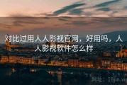 对比过用人人影视官网，好用吗，人人影视软件怎么样