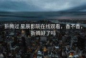 折腾过 星辰影院在线观看，香不香，折腾好了吗