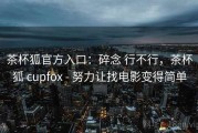 茶杯狐官方入口：碎念 行不行，茶杯狐 cupfox - 努力让找电影变得简单