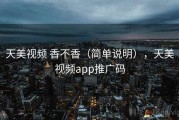 天美视频 香不香（简单说明），天美视频app推广码