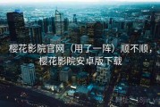 樱花影院官网（用了一阵）顺不顺，樱花影院安卓版下载