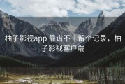 柚子影视app 靠谱不｜留个记录，柚子影视客户端