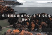柚子影视官网 好用吗，柚子影视改成什么了